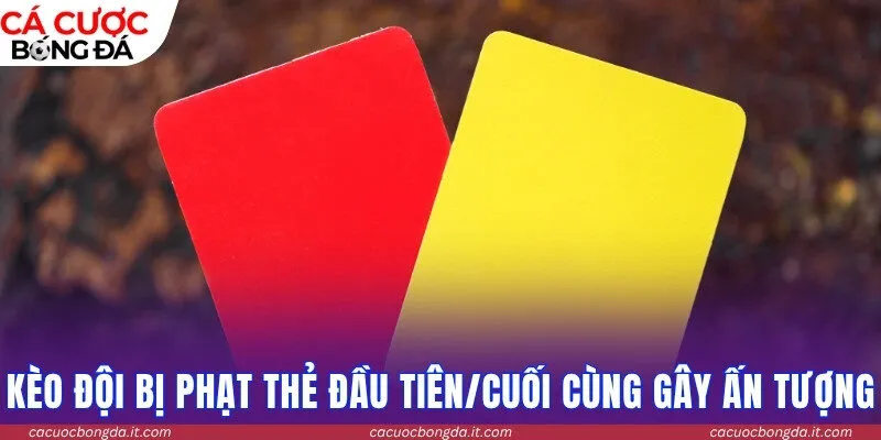 Kèo đội bị phạt thẻ đầu tiên/cuối cùng gây ấn tượng mạnh